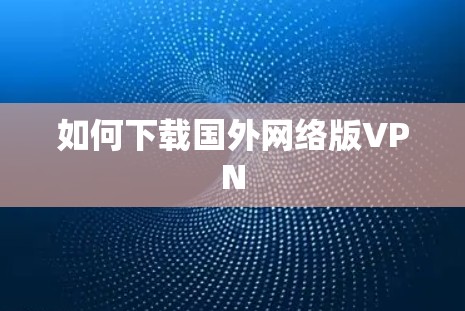 如何下载国外网络版VPN