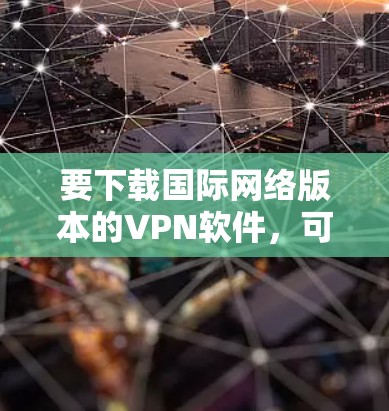 要下载国际网络版本的VPN软件，可以尝试以下几种常见国际知名的VPN服务。这些软件通常免费下载，适合普通用户使用