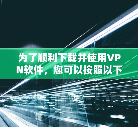 为了顺利下载并使用VPN软件，您可以按照以下步骤操作