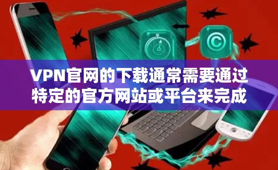 VPN官网的下载通常需要通过特定的官方网站或平台来完成。以下是详细介绍