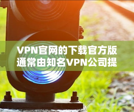 VPN官网的下载官方版通常由知名VPN公司提供。以下是一些主要的VPN公司及其官方下载方式 VPN官网的下载官方版通常由知名VPN公司提供。以下是一些主要的VPN公司及其官方下载方式