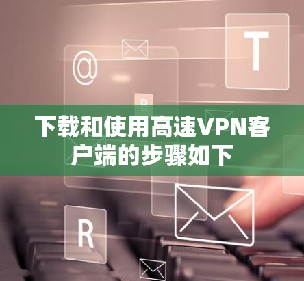 下载和使用高速VPN客户端的步骤如下 下载和使用高速VPN客户端的步骤如下