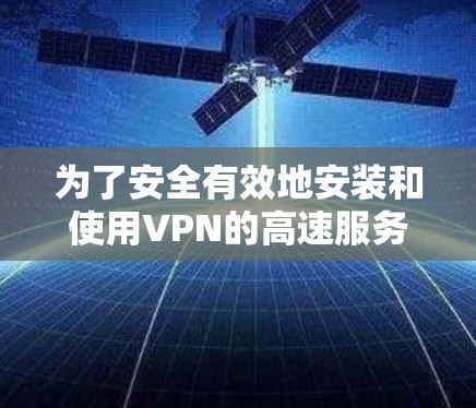 为了安全有效地安装和使用VPN的高速服务器版，以下是一步步的指南
