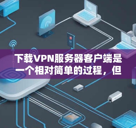下载VPN服务器客户端是一个相对简单的过程，但需要仔细操作以确保安全和正确。以下是一个清晰的步骤指南，帮助您顺利完成下载和使用