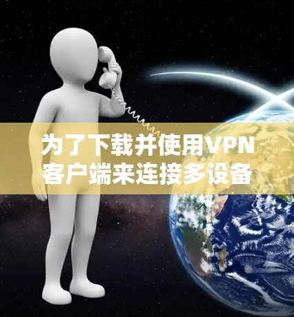 为了下载并使用VPN客户端来连接多设备,您可以按照以下步骤进行 为了下载并使用VPN客户端来连接多设备,您可以按照以下步骤进行
