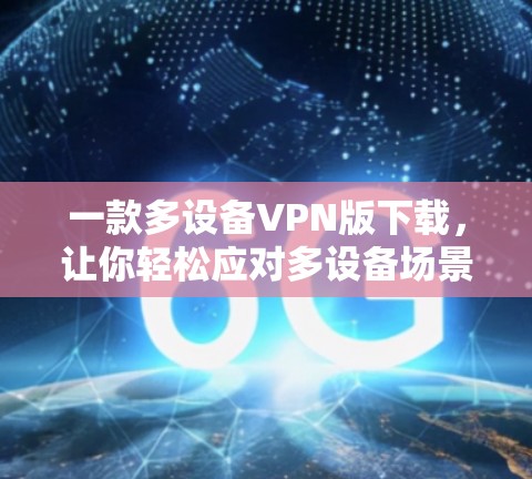 一款多设备VPN版下载,让你轻松应对多设备场景 一款多设备VPN版下载,让你轻松应对多设备场景