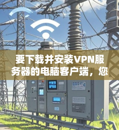 要下载并安装VPN服务器的电脑客户端,您可以按照以下步骤操作 要下载并安装VPN服务器的电脑客户端,您可以按照以下步骤操作