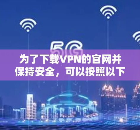 为了下载VPN的官网并保持安全,可以按照以下步骤进行 为了下载VPN的官网并保持安全,可以按照以下步骤进行