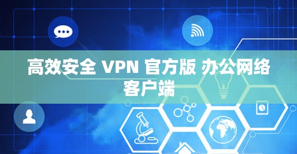 高效安全 VPN 官方版 办公网络客户端
