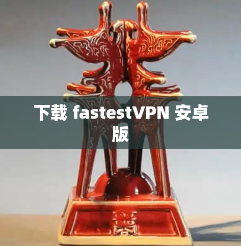 下载 fastestVPN 安卓版 下载 fastestVPN 安卓版