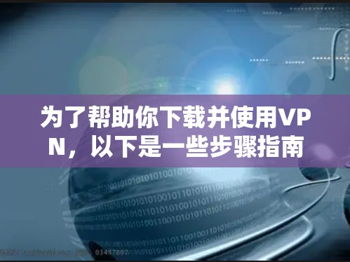 为了帮助你下载并使用VPN,以下是一些步骤指南 为了帮助你下载并使用VPN,以下是一些步骤指南