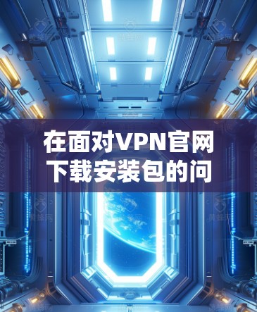 在面对VPN官网下载安装包的问题时，可以按照以下步骤进行