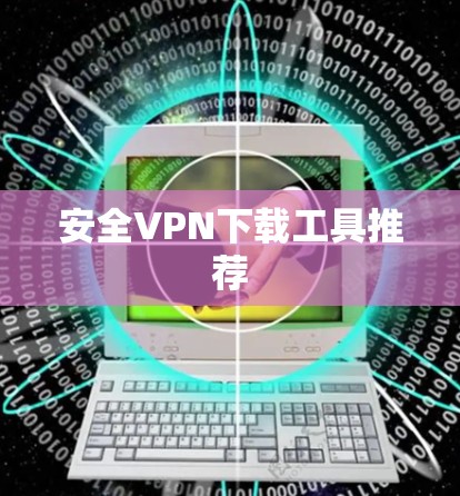 安全VPN下载工具推荐 安全VPN下载工具推荐