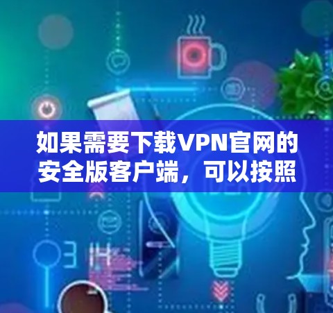 如果需要下载VPN官网的安全版客户端，可以按照以下步骤进行