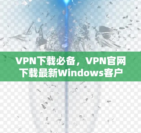 VPN下载必备,VPN官网下载最新Windows客户端解析 VPN下载必备,VPN官网下载最新Windows客户端解析