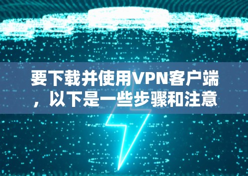 要下载并使用VPN客户端,以下是一些步骤和注意事项 要下载并使用VPN客户端,以下是一些步骤和注意事项