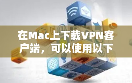 在Mac上下载VPN客户端,可以使用以下步骤 在Mac上下载VPN客户端,可以使用以下步骤
