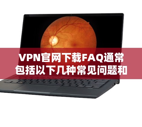 VPN官网下载FAQ通常包括以下几种常见问题和解决方案 VPN官网下载FAQ通常包括以下几种常见问题和解决方案