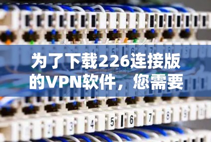 为了下载226连接版的VPN软件,您需要先确认226连接版的具体含义,如是否提供特定的端点或加密方式。根据常见VPN平台如VLC,以下是下载步骤 为了下载226连接版的VPN软件,您需要先确认226连接版的具体含义,如是否提供特定的端点或加密方式。根据常见VPN平台如VLC,以下是下载步骤