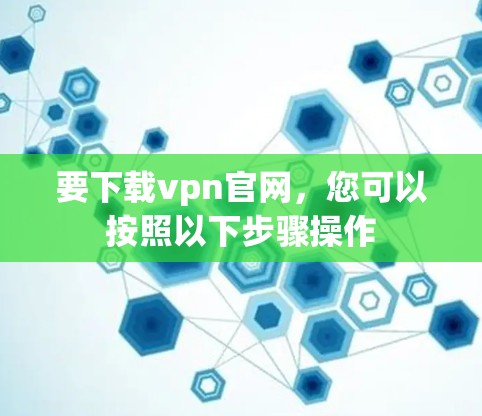 要下载vpn官网,您可以按照以下步骤操作 要下载vpn官网,您可以按照以下步骤操作