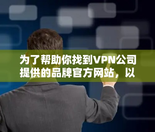 为了帮助你找到VPN公司提供的品牌官方网站,以下是分步指南 为了帮助你找到VPN公司提供的品牌官方网站,以下是分步指南