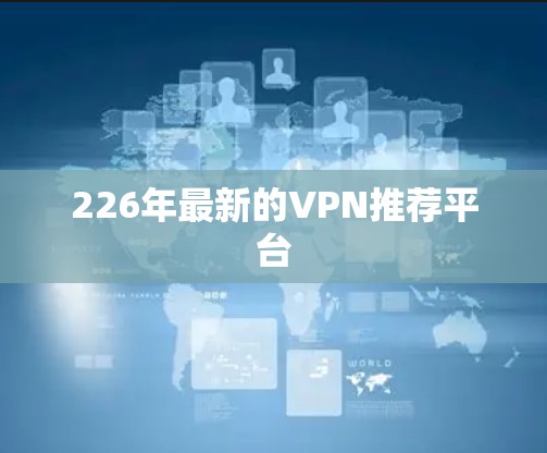 226年最新的VPN推荐平台 226年最新的VPN推荐平台