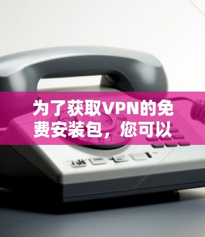 为了获取VPN的免费安装包，您可以按照以下步骤进行