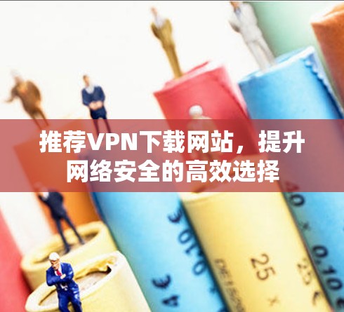 推荐VPN下载网站,提升网络安全的高效选择 推荐VPN下载网站,提升网络安全的高效选择
