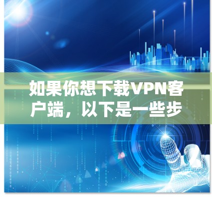 如果你想下载VPN客户端，以下是一些步骤和注意事项