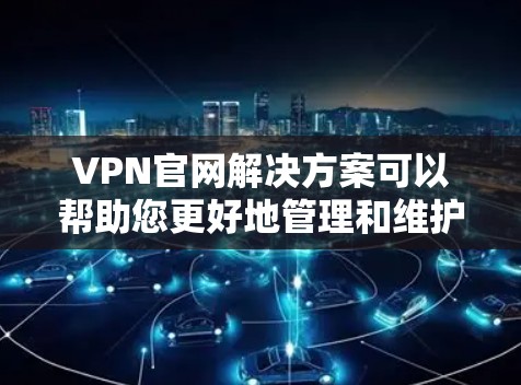 VPN官网解决方案可以帮助您更好地管理和维护VPN服务，确保安全和效率。以下是一些具体的解决方案和技巧