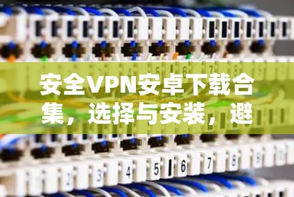 安全VPN安卓下载合集,选择与安装,避免常见问题 安全VPN安卓下载合集,选择与安装,避免常见问题