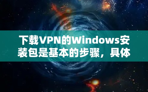 下载VPN的Windows安装包是基本的步骤,具体操作如下 下载VPN的Windows安装包是基本的步骤,具体操作如下