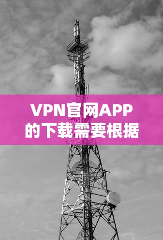 VPN官网APP的下载需要根据自己的需求来选择和下载。以下是几种常见的VPN类型及其下载方式
