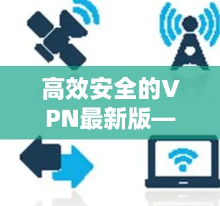 高效安全的VPN最新版—让您的网络连接更可靠