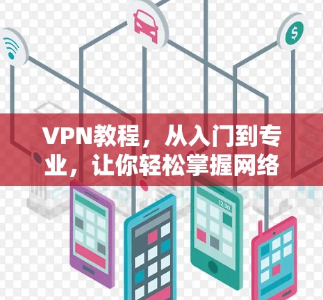 VPN教程,从入门到专业,让你轻松掌握网络安全防护 VPN教程,从入门到专业,让你轻松掌握网络安全防护
