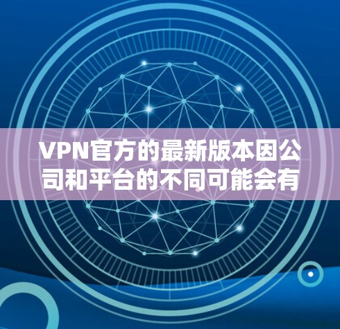 VPN官方的最新版本因公司和平台的不同可能会有所变化,但以下是一些主要的VPN公司和官方版本的推荐 VPN官方的最新版本因公司和平台的不同可能会有所变化,但以下是一些主要的VPN公司和官方版本的推荐