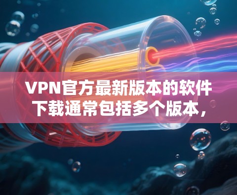 VPN官方最新版本的软件下载通常包括多个版本，每个版本都有其独特的特点和功能。以下是几个常见的VPN版本及其特点