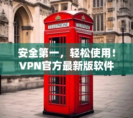 安全第一,轻松使用!VPN官方最新版软件全面解析 安全第一,轻松使用!VPN官方最新版软件全面解析