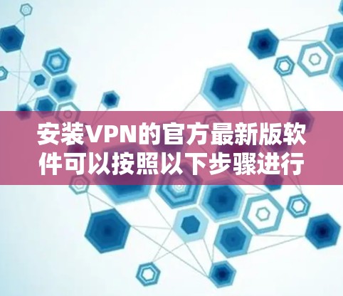 安装VPN的官方最新版软件可以按照以下步骤进行
