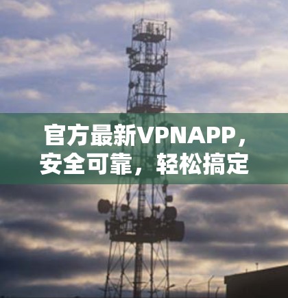 官方最新VPNAPP,安全可靠,轻松搞定网络难题 官方最新VPNAPP,安全可靠,轻松搞定网络难题