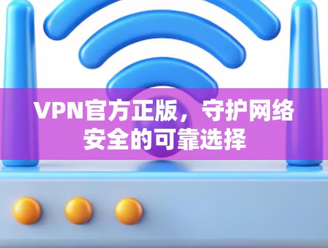 VPN官方正版,守护网络安全的可靠选择 VPN官方正版,守护网络安全的可靠选择
