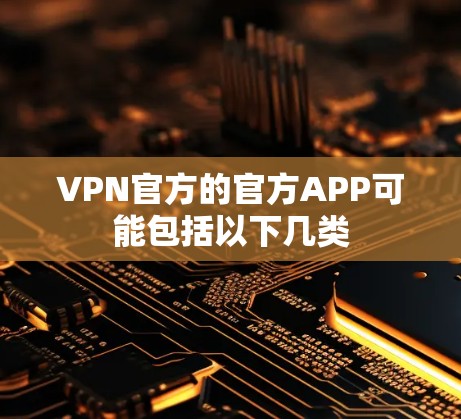 VPN官方的官方APP可能包括以下几类 VPN官方的官方APP可能包括以下几类