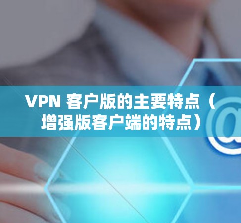 VPN 客户版的主要特点（增强版客户端的特点）