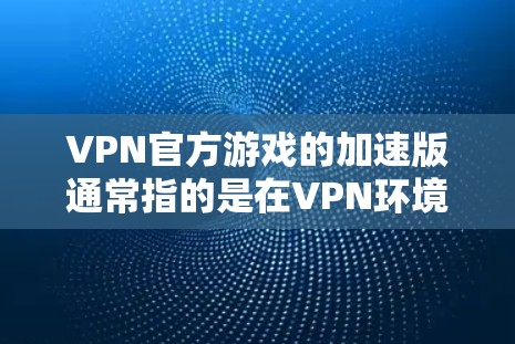 VPN官方游戏的加速版通常指的是在VPN环境下运行游戏时，希望其连接更流畅、速度快或运行更稳定。以下是关于VPN官方游戏加速的常见问题及解决方案