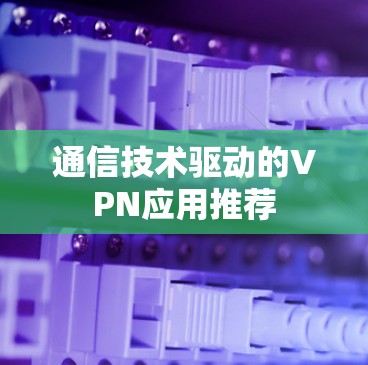 通信技术驱动的VPN应用推荐