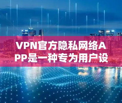 VPN官方隐私网络APP是一种专为用户设计的VPN软件,旨在提供安全、高效的网络访问体验。以下是对其特点的详细分析 VPN官方隐私网络APP是一种专为用户设计的VPN软件,旨在提供安全、高效的网络访问体验。以下是对其特点的详细分析