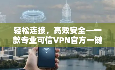 轻松连接,高效安全—一款专业可信VPN官方一键连接工具 轻松连接,高效安全—一款专业可信VPN官方一键连接工具