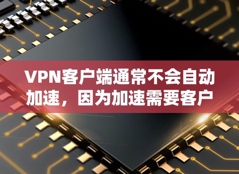 VPN客户端通常不会自动加速，因为加速需要客户端的特殊设置。要加速VPN客户端，您可以按照以下步骤操作
