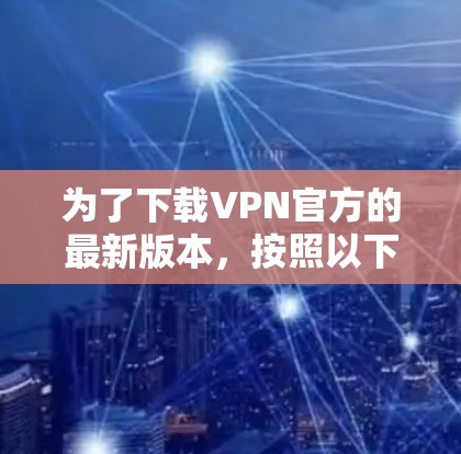 为了下载VPN官方的最新版本，按照以下步骤操作