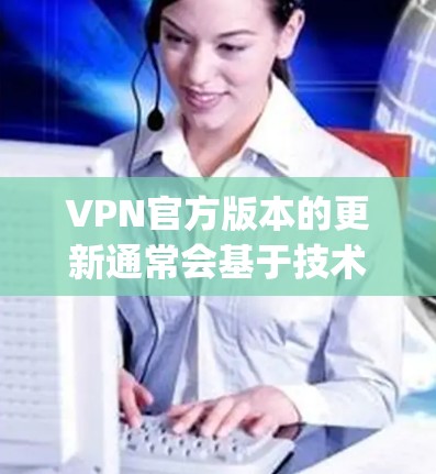 VPN官方版本的更新通常会基于技术的进步和用户的需求而调整。以下是一些常见的VPN平台,他们目前是 popular 的选择 VPN官方版本的更新通常会基于技术的进步和用户的需求而调整。以下是一些常见的VPN平台,他们目前是 popular 的选择